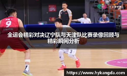 全运会精彩对决辽宁队与天津队比赛录像回顾与精彩瞬间分析
